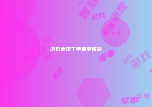 游戏重现千年军事智慧