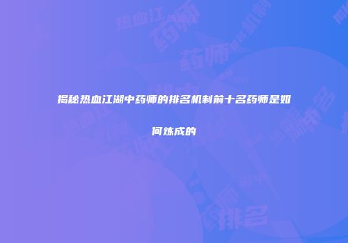 揭秘热血江湖中药师的排名机制前十名药师是如何炼成的