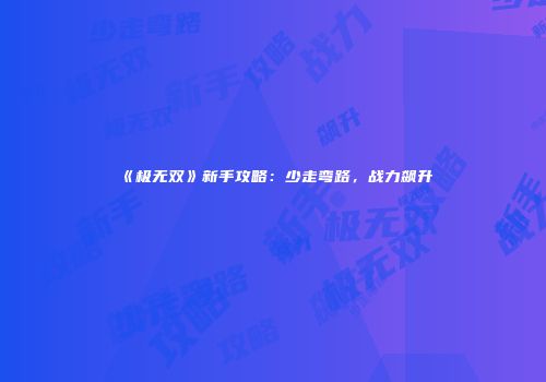 《极无双》新手攻略：少走弯路，战力飙升