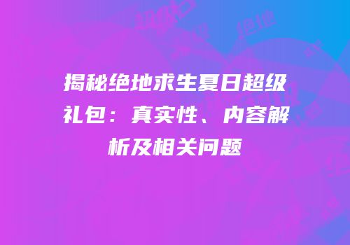 揭秘绝地求生夏日超级礼包：真实性、内容解析及相关问题