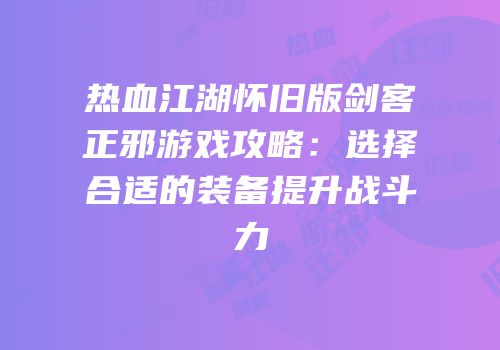热血江湖怀旧版剑客正邪游戏攻略：选择合适的装备提升战斗力