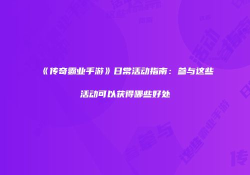 《传奇霸业手游》日常活动指南：参与这些活动可以获得哪些好处