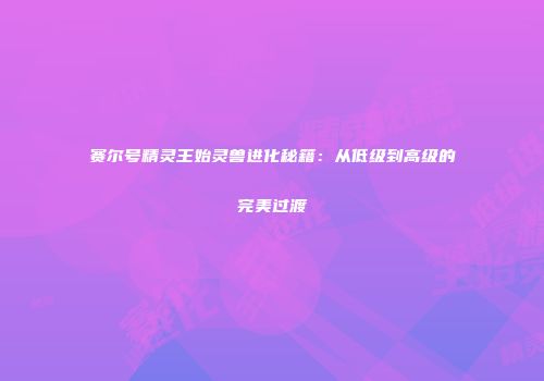 赛尔号精灵王始灵兽进化秘籍：从低级到高级的完美过渡