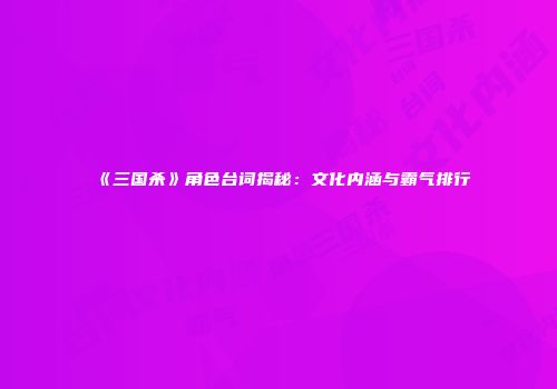 《三国杀》角色台词揭秘：文化内涵与霸气排行