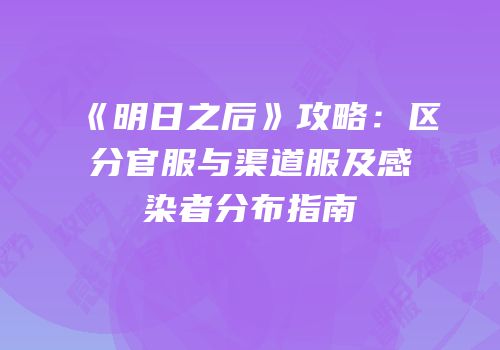 《明日之后》攻略：区分官服与渠道服及感染者分布指南