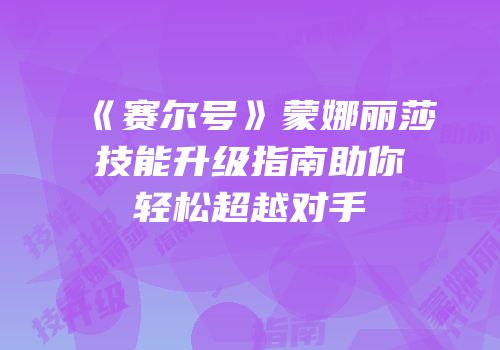 《赛尔号》蒙娜丽莎技能升级指南助你轻松超越对手