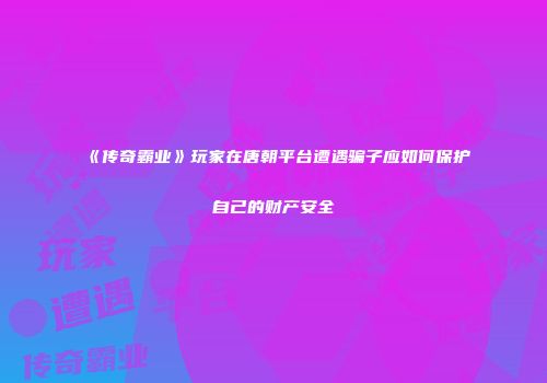 《传奇霸业》玩家在唐朝平台遭遇骗子应如何保护自己的财产安全