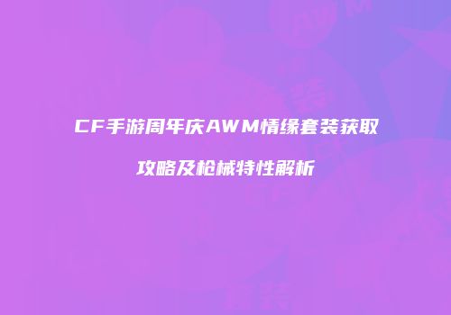 CF手游周年庆AWM情缘套装获取攻略及枪械特性解析