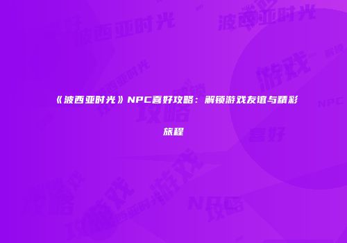 《波西亚时光》NPC喜好攻略：解锁游戏友谊与精彩旅程