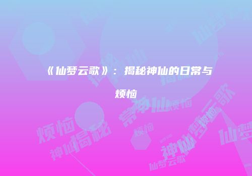 《仙梦云歌》：揭秘神仙的日常与烦恼