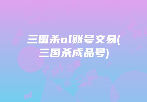 三国杀ol账号交易(三国杀成品号)