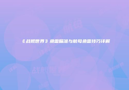 《战舰世界》鱼雷瞄准与航母鱼雷技巧详解