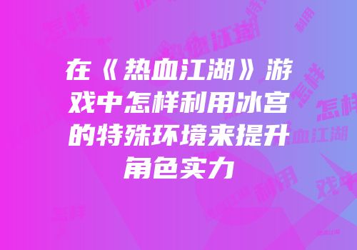在《热血江湖》游戏中怎样利用冰宫的特殊环境来提升角色实力