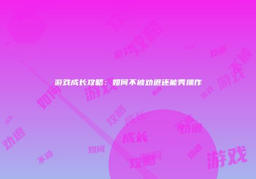 游戏成长攻略：如何不被劝退还能秀操作