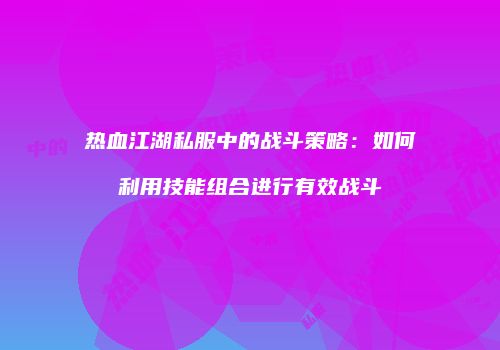 热血江湖私服中的战斗策略：如何利用技能组合进行有效战斗