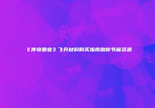 《传奇霸业》飞升材料购买指南助你节省资源