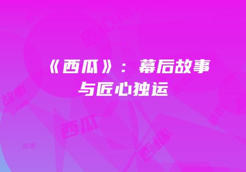 《西瓜》：幕后故事与匠心独运