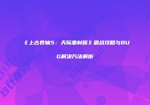 《上古卷轴5：天际重制版》盾战攻略与BUG解决方法解析
