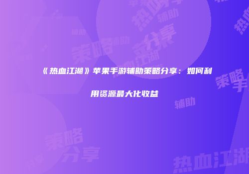 《热血江湖》苹果手游辅助策略分享：如何利用资源最大化收益