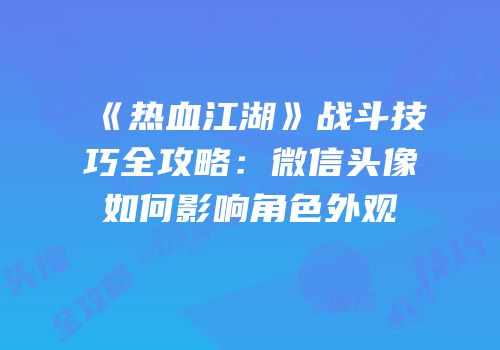 《热血江湖》战斗技巧全攻略：微信头像如何影响角色外观