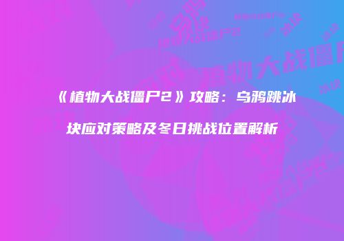 《植物大战僵尸2》攻略：乌鸦跳冰块应对策略及冬日挑战位置解析