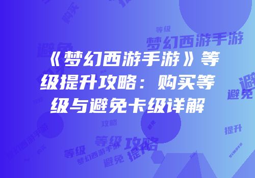 《梦幻西游手游》等级提升攻略：购买等级与避免卡级详解