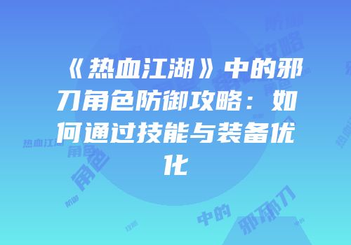 《热血江湖》中的邪刀角色防御攻略：如何通过技能与装备优化