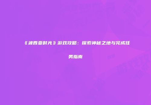 《波西亚时光》游戏攻略：探索神秘之地与完成任务指南