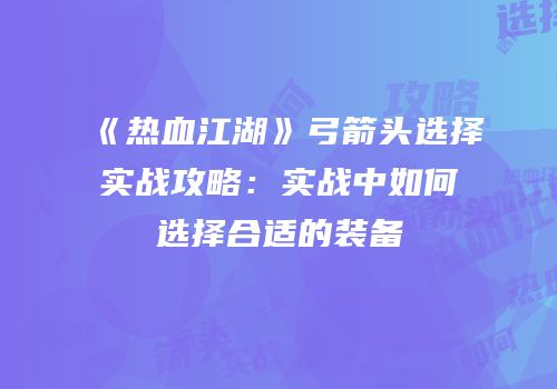 《热血江湖》弓箭头选择实战攻略:实战中如何选择合适的装备