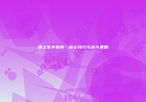 废土生存指南：核心技巧与战斗策略