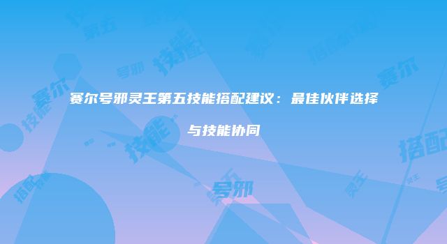 赛尔号邪灵王第五技能搭配建议：最佳伙伴选择与技能协同