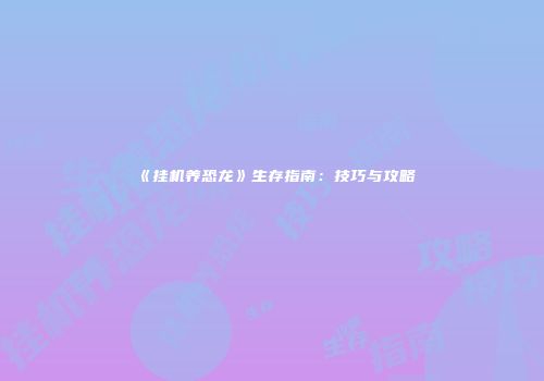 《挂机养恐龙》生存指南：技巧与攻略