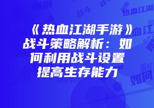 《热血江湖手游》战斗策略解析：如何利用战斗设置提高生存能力