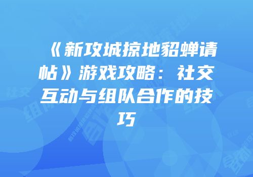 《新攻城掠地貂蝉请帖》游戏攻略：社交互动与组队合作的技巧