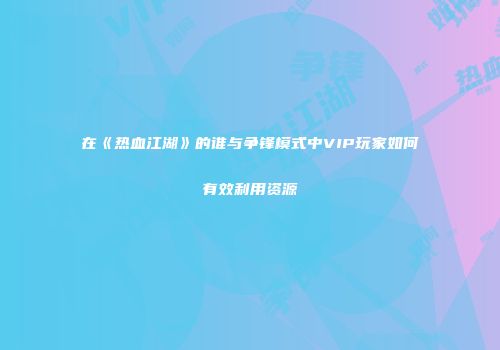 在《热血江湖》的谁与争锋模式中VIP玩家如何有效利用资源