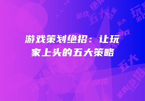 游戏策划绝招：让玩家上头的五大策略