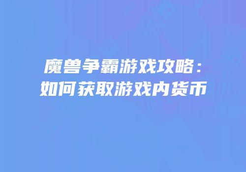 魔兽争霸游戏攻略：如何获取游戏内货币