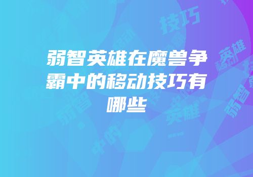 弱智英雄在魔兽争霸中的移动技巧有哪些