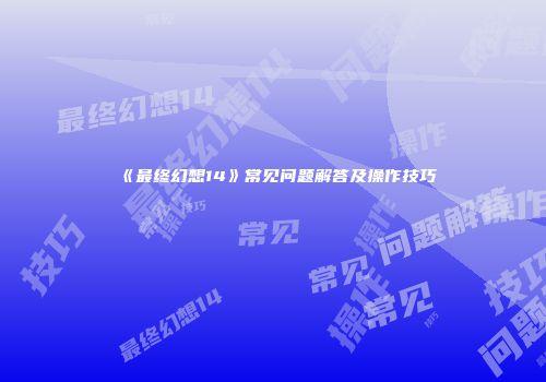 《最终幻想14》常见问题解答及操作技巧
