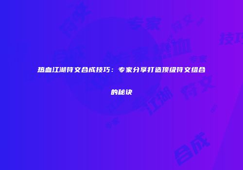 热血江湖符文合成技巧：专家分享打造顶级符文组合的秘诀