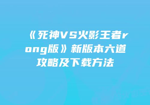《死神VS火影王者rong版》新版本六道攻略及下载方法