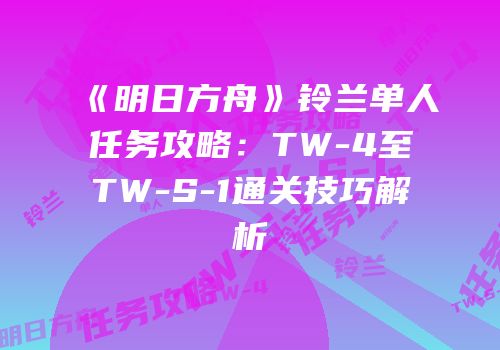 《明日方舟》铃兰单人任务攻略：TW-4至TW-S-1通关技巧解析