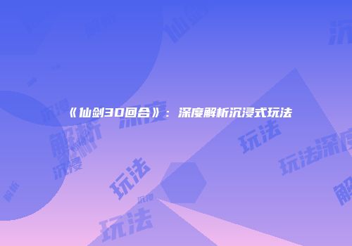 《仙剑3D回合》：深度解析沉浸式玩法