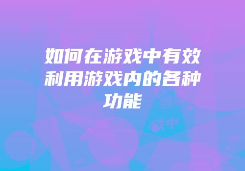 如何在游戏中有效利用游戏内的各种功能