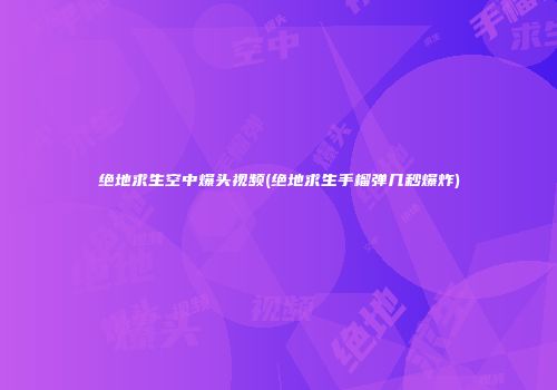 绝地求生空中爆头视频(绝地求生手榴弹几秒爆炸)