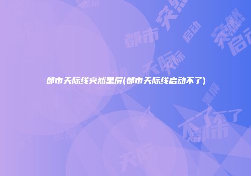 都市天际线突然黑屏(都市天际线启动不了)