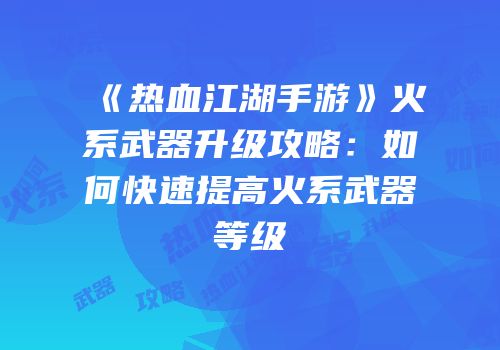 《热血江湖手游》火系武器升级攻略：如何快速提高火系武器等级
