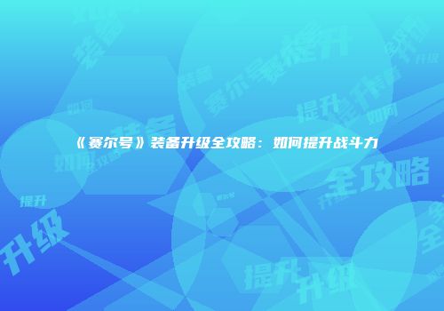 《赛尔号》装备升级全攻略：如何提升战斗力