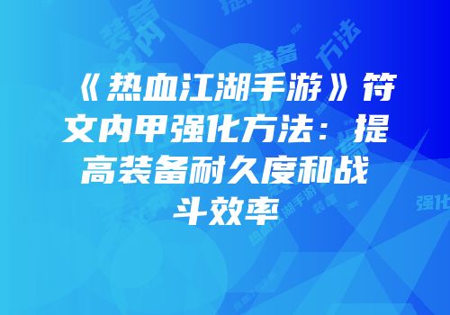《热血江湖手游》符文内甲强化方法：提高装备耐久度和战斗效率
