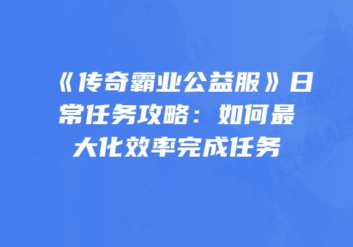 《传奇霸业公益服》日常任务攻略：如何最大化效率完成任务